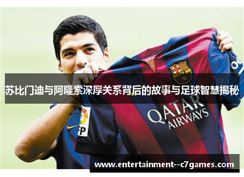 苏比门迪与阿隆索深厚关系背后的故事与足球智慧揭秘