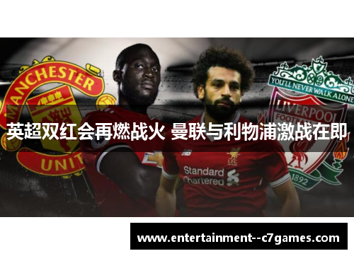 英超双红会再燃战火 曼联与利物浦激战在即 英超双红会再燃战火 曼联与利物浦激战在即
