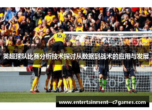 英超球队比赛分析技术探讨从数据到战术的应用与发展 英超球队比赛分析技术探讨从数据到战术的应用与发展
