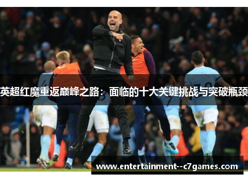 英超红魔重返巅峰之路:面临的十大关键挑战与突破瓶颈 英超红魔重返巅峰之路:面临的十大关键挑战与突破瓶颈