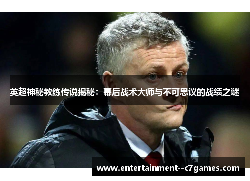 英超神秘教练传说揭秘：幕后战术大师与不可思议的战绩之谜
