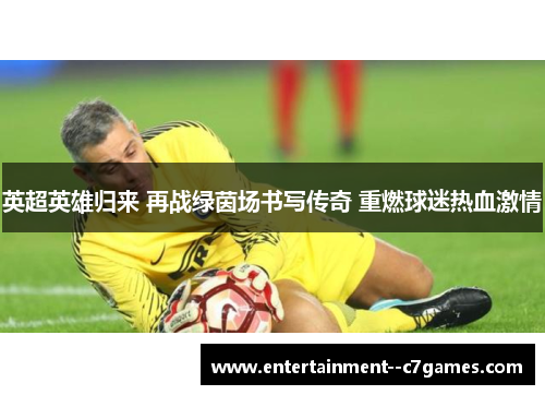 英超英雄归来 再战绿茵场书写传奇 重燃球迷热血激情