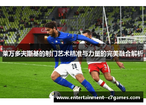 莱万多夫斯基的射门艺术精准与力量的完美融合解析 莱万多夫斯基的射门艺术精准与力量的完美融合解析