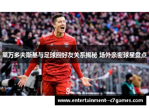 莱万多夫斯基与足球圈好友关系揭秘 场外亲密球星盘点 莱万多夫斯基与足球圈好友关系揭秘 场外亲密球星盘点