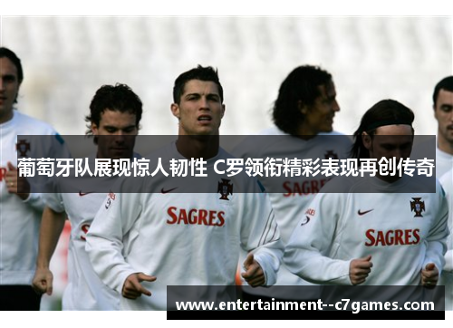 葡萄牙队展现惊人韧性 C罗领衔精彩表现再创传奇 葡萄牙队展现惊人韧性 C罗领衔精彩表现再创传奇