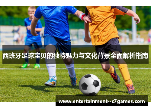 西班牙足球宝贝的独特魅力与文化背景全面解析指南 西班牙足球宝贝的独特魅力与文化背景全面解析指南