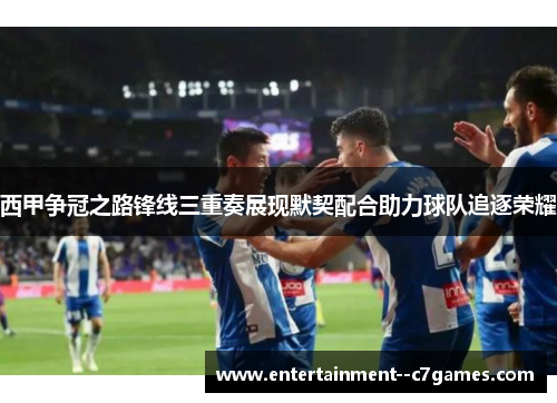 西甲争冠之路锋线三重奏展现默契配合助力球队追逐荣耀 西甲争冠之路锋线三重奏展现默契配合助力球队追逐荣耀