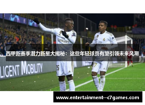 西甲新赛季潜力新星大揭秘：这些年轻球员有望引领未来风潮
