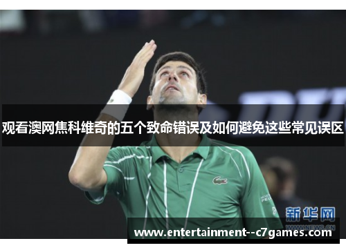 观看澳网焦科维奇的五个致命错误及如何避免这些常见误区 观看澳网焦科维奇的五个致命错误及如何避免这些常见误区