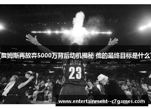 詹姆斯再放弃5000万背后动机揭秘 他的最终目标是什么