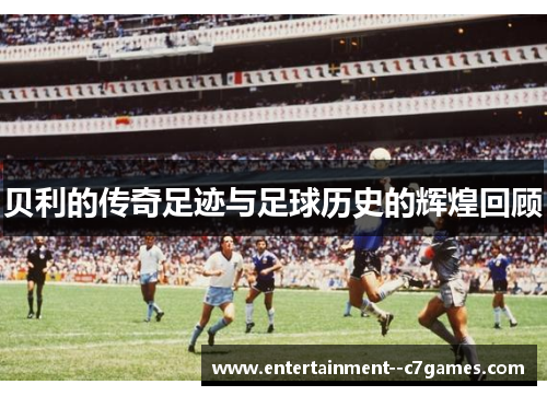 贝利的传奇足迹与足球历史的辉煌回顾