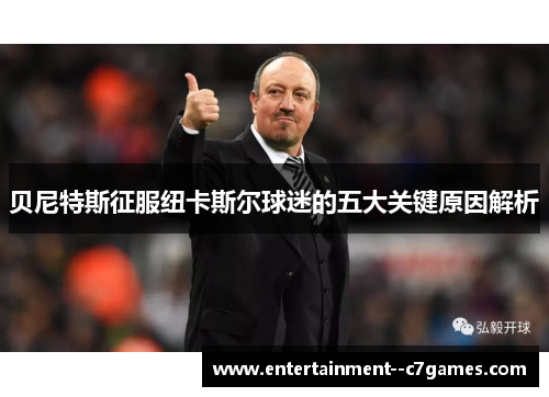 贝尼特斯征服纽卡斯尔球迷的五大关键原因解析 贝尼特斯征服纽卡斯尔球迷的五大关键原因解析