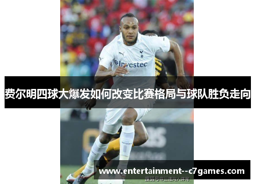 费尔明四球大爆发如何改变比赛格局与球队胜负走向