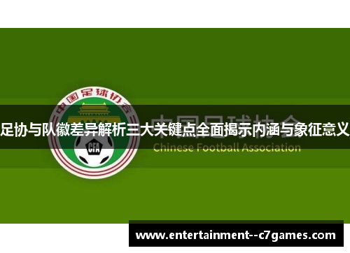 足协与队徽差异解析三大关键点全面揭示内涵与象征意义