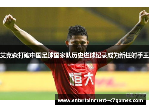 艾克森打破中国足球国家队历史进球纪录成为新任射手王 艾克森打破中国足球国家队历史进球纪录成为新任射手王