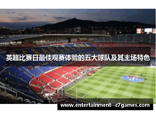 英超比赛日最佳观赛体验的五大球队及其主场特色 英超比赛日最佳观赛体验的五大球队及其主场特色