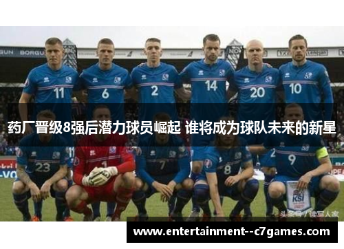 药厂晋级8强后潜力球员崛起 谁将成为球队未来的新星 药厂晋级8强后潜力球员崛起 谁将成为球队未来的新星