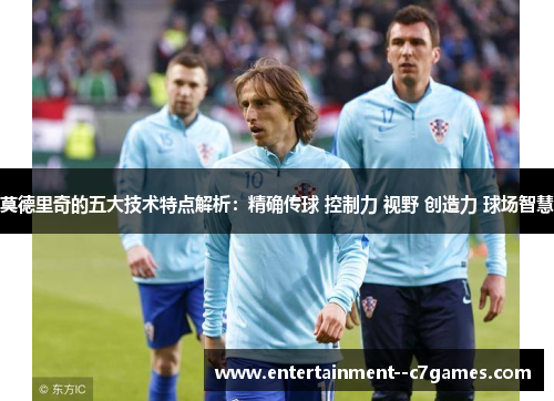 莫德里奇的五大技术特点解析:精确传球 控制力 视野 创造力 球场智慧 莫德里奇的五大技术特点解析:精确传球 控制力 视野 创造力 球场智慧