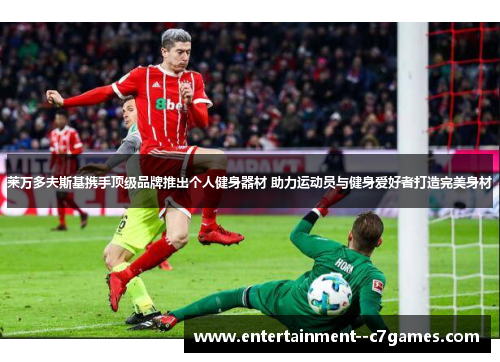 莱万多夫斯基携手顶级品牌推出个人健身器材 助力运动员与健身爱好者打造完美身材