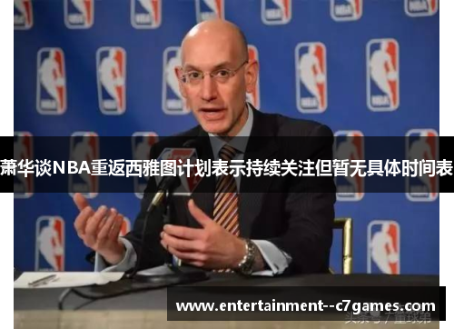 萧华谈NBA重返西雅图计划表示持续关注但暂无具体时间表 萧华谈NBA重返西雅图计划表示持续关注但暂无具体时间表