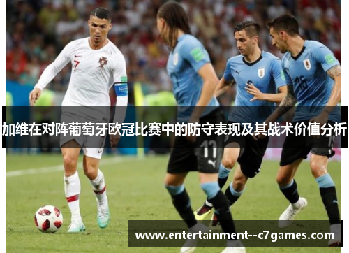 加维在对阵葡萄牙欧冠比赛中的防守表现及其战术价值分析 加维在对阵葡萄牙欧冠比赛中的防守表现及其战术价值分析