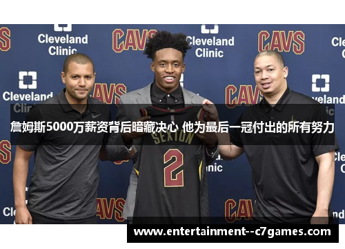 詹姆斯5000万薪资背后暗藏决心 他为最后一冠付出的所有努力