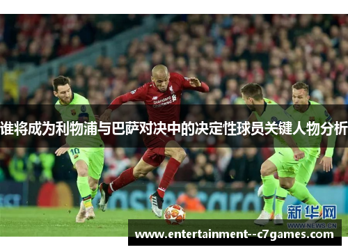 谁将成为利物浦与巴萨对决中的决定性球员关键人物分析