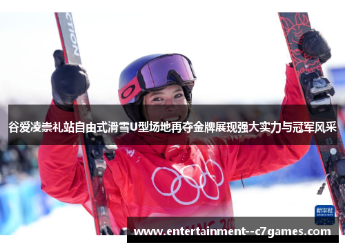 谷爱凌崇礼站自由式滑雪U型场地再夺金牌展现强大实力与冠军风采