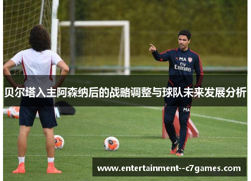 贝尔塔入主阿森纳后的战略调整与球队未来发展分析