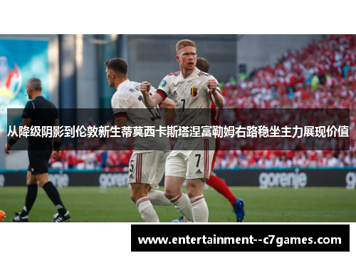 从降级阴影到伦敦新生蒂莫西卡斯塔涅富勒姆右路稳坐主力展现价值