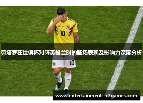 劳塔罗在世俱杯对阵英格兰时的临场表现及影响力深度分析