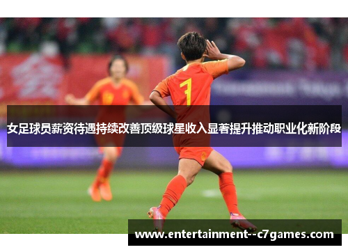女足球员薪资待遇持续改善顶级球星收入显著提升推动职业化新阶段