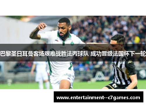 巴黎圣日耳曼客场艰难战胜法丙球队 成功晋级法国杯下一轮