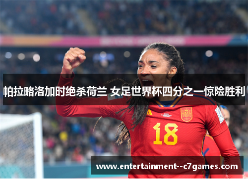 帕拉略洛加时绝杀荷兰 女足世界杯四分之一惊险胜利