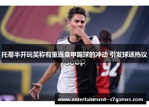 托蒂半开玩笑称有重返意甲踢球的冲动 引发球迷热议