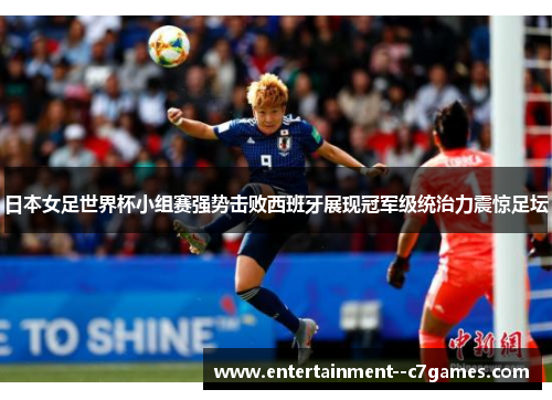 日本女足世界杯小组赛强势击败西班牙展现冠军级统治力震惊足坛