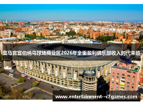 皇马官宣伯纳乌球场商业区2026年全面盈利俱乐部收入时代来临