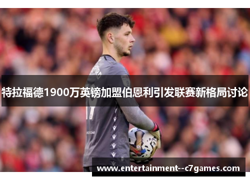 特拉福德1900万英镑加盟伯恩利引发联赛新格局讨论