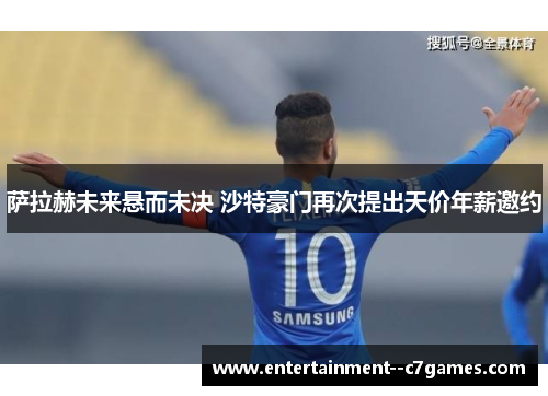 萨拉赫未来悬而未决 沙特豪门再次提出天价年薪邀约