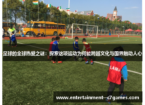 足球的全球热爱之谜：探索这项运动为何能跨越文化与国界触动人心