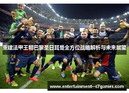 重建法甲王朝巴黎圣日耳曼全方位战略解析与未来展望