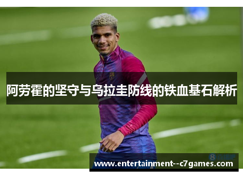 阿劳霍的坚守与乌拉圭防线的铁血基石解析