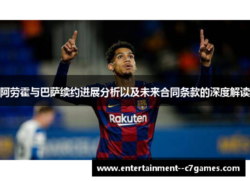 阿劳霍与巴萨续约进展分析以及未来合同条款的深度解读