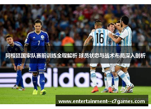 阿根廷国家队赛前训练全程解析 球员状态与战术布局深入剖析