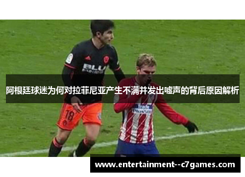 阿根廷球迷为何对拉菲尼亚产生不满并发出嘘声的背后原因解析