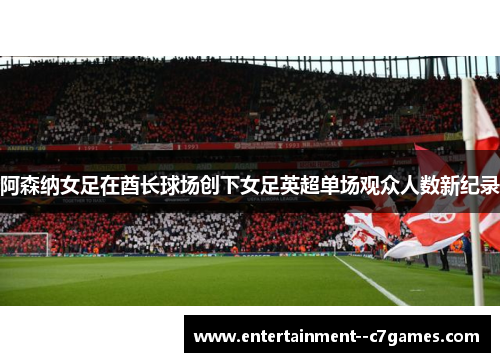 阿森纳女足在酋长球场创下女足英超单场观众人数新纪录