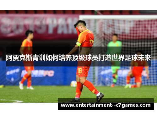 阿贾克斯青训如何培养顶级球员打造世界足球未来