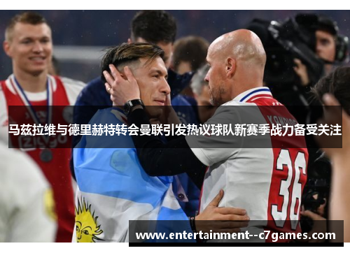 马兹拉维与德里赫特转会曼联引发热议球队新赛季战力备受关注