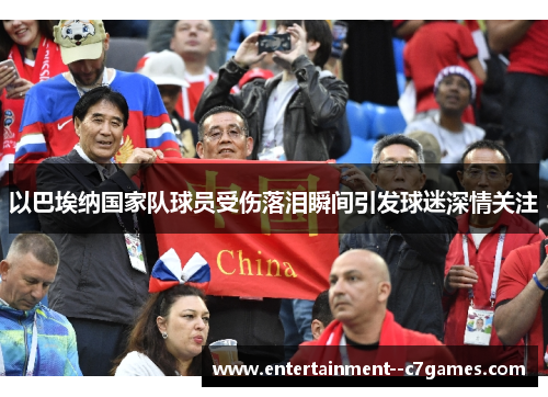 以巴埃纳国家队球员受伤落泪瞬间引发球迷深情关注