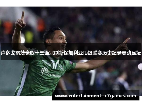 卢多戈雷茨豪取十三连冠刷新保加利亚顶级联赛历史纪录震动足坛 卢多戈雷茨豪取十三连冠刷新保加利亚顶级联赛历史纪录震动足坛